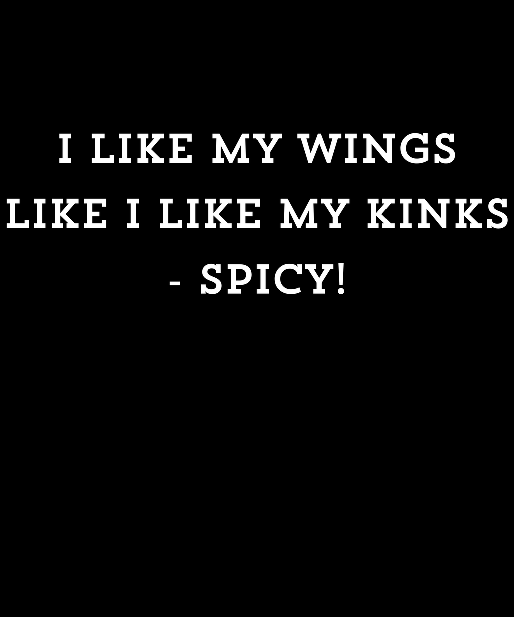 Black background with white text saying 'I LIKE MY WINGS LIKE I LIKE MY KINKS - SPICY!'
